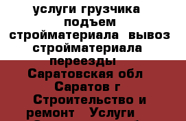 услуги грузчика (подъем стройматериала, вывоз стройматериала, переезды) - Саратовская обл., Саратов г. Строительство и ремонт » Услуги   . Саратовская обл.
